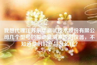 我想代理江蘇東華測(cè)試技術(shù)股份有限公司幾個(gè)型號(hào)的振動(dòng)監(jiān)測(cè)系統(tǒng)的儀器，不知道他們的產(chǎn)品怎么樣？