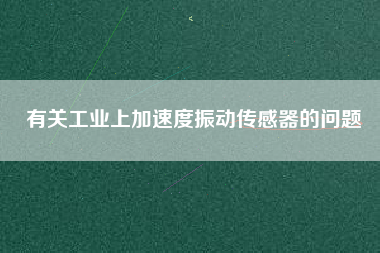 有關(guān)工業(yè)上加速度振動傳感器的問題