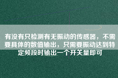 有沒有只檢測有無振動的傳感器，不需要具體的數(shù)值輸出，只需要振動達到特定頻段時輸出一個開關(guān)量即可