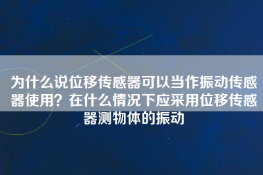 為什么說位移傳感器可以當作振動傳感器使用？在什么情況下應采用位移傳感器測物體的振動