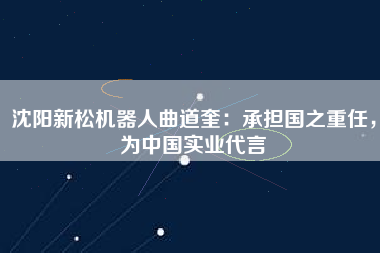 沈陽(yáng)新松機(jī)器人曲道奎：承擔(dān)國(guó)之重任，為中國(guó)實(shí)業(yè)代言