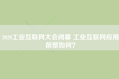 2020工業(yè)互聯(lián)網(wǎng)大會閉幕 工業(yè)互聯(lián)網(wǎng)應(yīng)用前景如何？