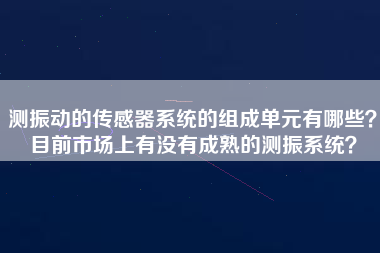 測振動的傳感器系統(tǒng)的組成單元有哪些？目前市場上有沒有成熟的測振系統(tǒng)？