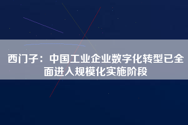 西門子：中國工業(yè)企業(yè)數(shù)字化轉(zhuǎn)型已全面進(jìn)入規(guī)?；瘜嵤╇A段