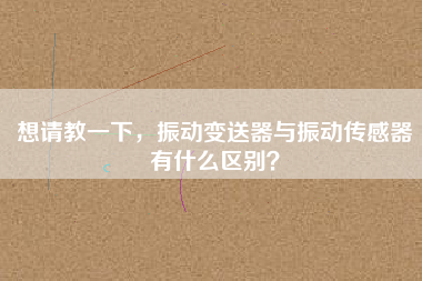 想請教一下，振動變送器與振動傳感器有什么區(qū)別？