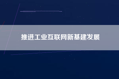 推進工業(yè)互聯(lián)網(wǎng)新基建發(fā)展