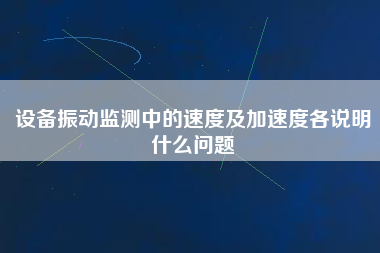 設備振動監(jiān)測中的速度及加速度各說明什么問題