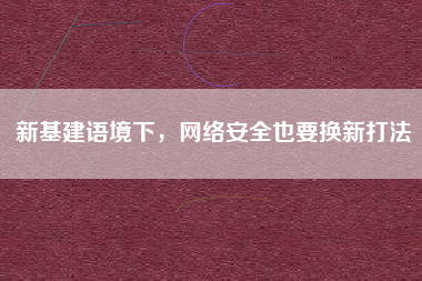 新基建語境下，網(wǎng)絡(luò)安全也要換新打法