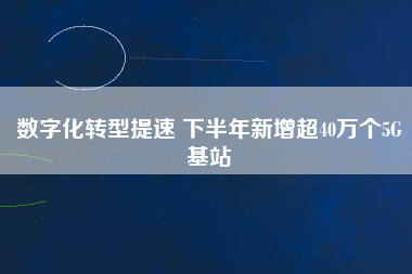 數(shù)字化轉(zhuǎn)型提速 下半年新增超40萬個5G基站