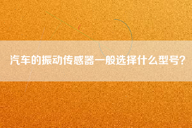 汽車的振動傳感器一般選擇什么型號？