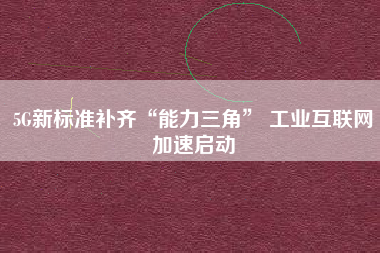 5G新標(biāo)準(zhǔn)補(bǔ)齊“能力三角” 工業(yè)互聯(lián)網(wǎng)加速啟動(dòng)