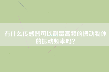 有什么傳感器可以測量高頻的振動物體的振動頻率嗎？