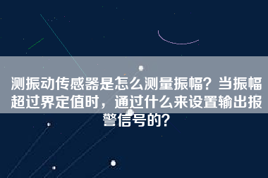 測(cè)振動(dòng)傳感器是怎么測(cè)量振幅？當(dāng)振幅超過(guò)界定值時(shí)，通過(guò)什么來(lái)設(shè)置輸出報(bào)警信號(hào)的？