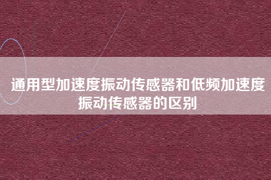 通用型加速度振動傳感器和低頻加速度振動傳感器的區(qū)別