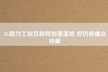 5G助力工業(yè)互聯(lián)網(wǎng)加速落地 但仍有痛點(diǎn)待解