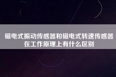 磁電式振動傳感器和磁電式轉速傳感器在工作原理上有什么區(qū)別