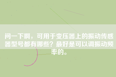 問一下啊，可用于變壓器上的振動傳感器型號都有哪些？最好是可以調(diào)振動頻率的。