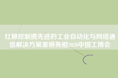 紅獅控制攜先進的工業(yè)自動化與網(wǎng)絡通信解決方案重磅亮相2020中國工博會