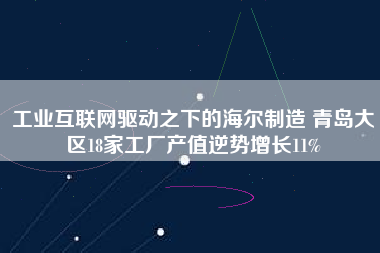 工業(yè)互聯(lián)網驅動之下的海爾制造 青島大區(qū)18家工廠產值逆勢增長11%