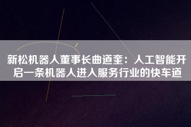 新松機器人董事長曲道奎：人工智能開啟一條機器人進入服務行業(yè)的快車道