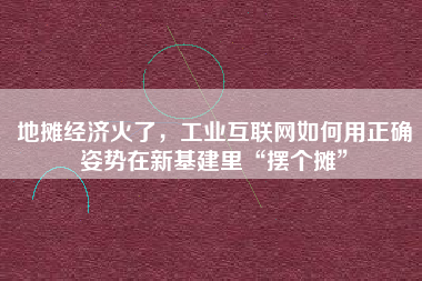 地?cái)偨?jīng)濟(jì)火了，工業(yè)互聯(lián)網(wǎng)如何用正確姿勢(shì)在新基建里“擺個(gè)攤”