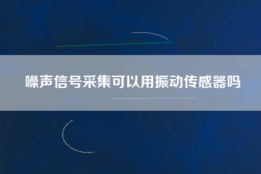 噪聲信號(hào)采集可以用振動(dòng)傳感器嗎