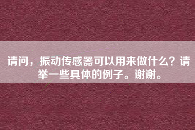 請問，振動傳感器可以用來做什么？請舉一些具體的例子。謝謝。