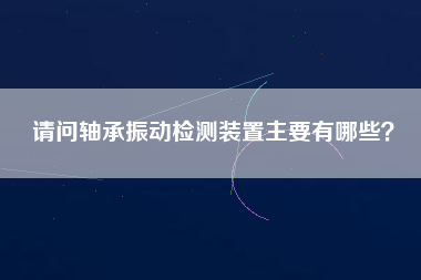 請問軸承振動檢測裝置主要有哪些？