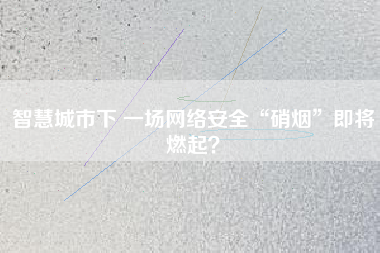 智慧城市下 一場網(wǎng)絡(luò)安全“硝煙”即將燃起？