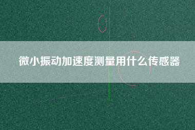 微小振動加速度測量用什么傳感器