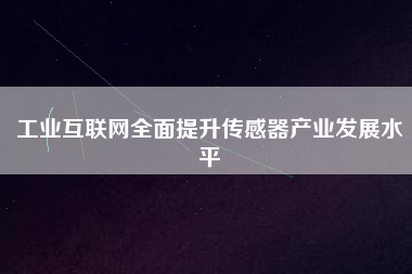 工業(yè)互聯(lián)網(wǎng)全面提升傳感器產(chǎn)業(yè)發(fā)展水平