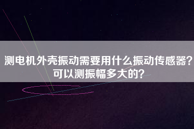 測電機外殼振動需要用什么振動傳感器？可以測振幅多大的？