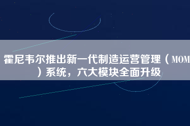 霍尼韋爾推出新一代制造運營管理（MOM）系統(tǒng)，六大模塊全面升級