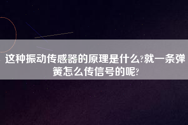 這種振動傳感器的原理是什么?就一條彈簧怎么傳信號的呢?