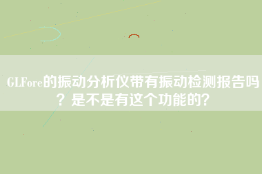 GLFore的振動分析儀帶有振動檢測報告嗎？是不是有這個功能的？